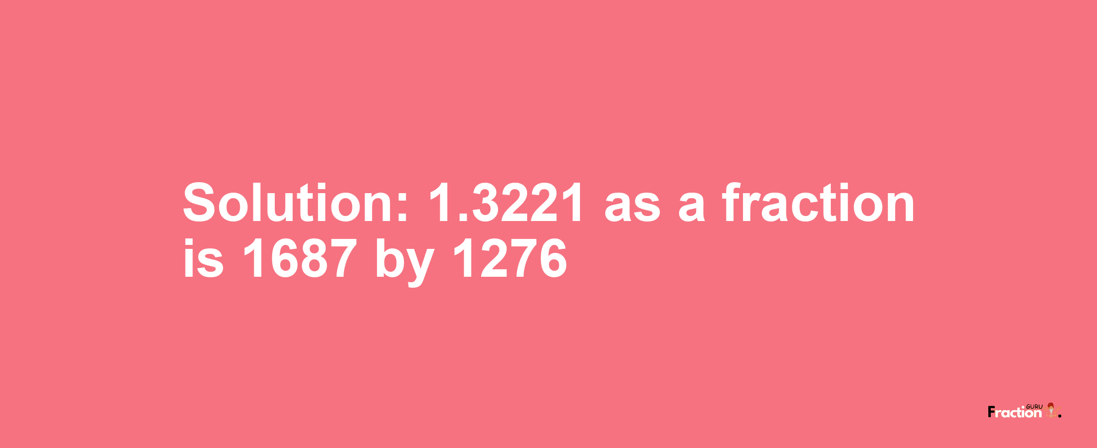 Solution:1.3221 as a fraction is 1687/1276